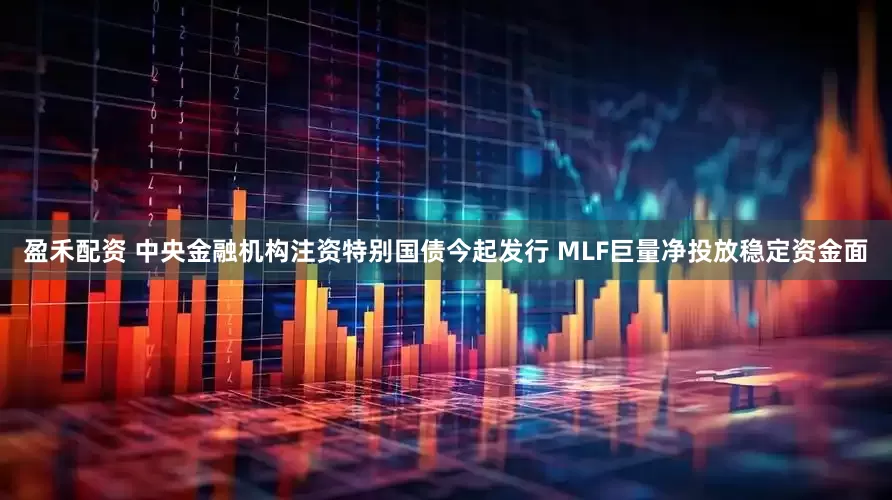 盈禾配资 中央金融机构注资特别国债今起发行 MLF巨量净投放稳定资金面