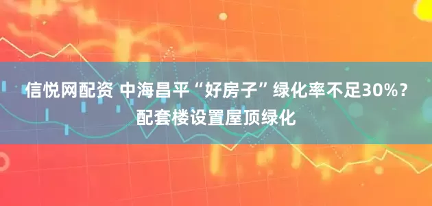 信悦网配资 中海昌平“好房子”绿化率不足30%？配套楼设置屋顶绿化
