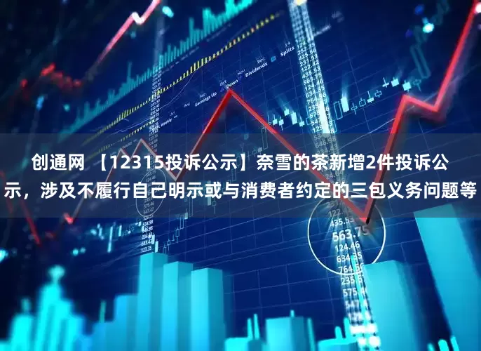 创通网 【12315投诉公示】奈雪的茶新增2件投诉公示，涉及不履行自己明示或与消费者约定的三包义务问题等