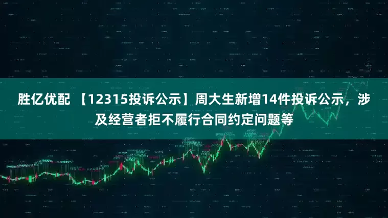 胜亿优配 【12315投诉公示】周大生新增14件投诉公示，涉及经营者拒不履行合同约定问题等