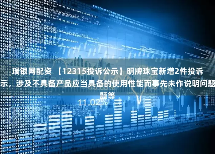 瑞银网配资 【12315投诉公示】明牌珠宝新增2件投诉公示，涉及不具备产品应当具备的使用性能而事先未作说明问题等