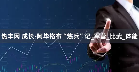 热丰网 成长·阿毕格布“炼兵”记_军营_比武_体能