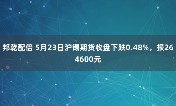 邦乾配倍 5月23日沪锡期货收盘下跌0.48%，报264600元