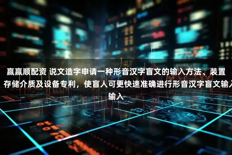 赢赢顺配资 说文造字申请一种形音汉字盲文的输入方法、装置、存储介质及设备专利，使盲人可更快速准确进行形音汉字盲文输入
