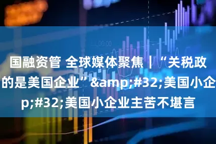 国融资管 全球媒体聚焦｜“关税政策实际上惩罚的是美国企业” 美国小企业主苦不堪言