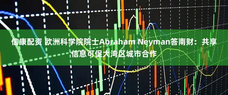 信康配资 欧洲科学院院士Abraham Neyman答南财：共享信息可促大湾区城市合作