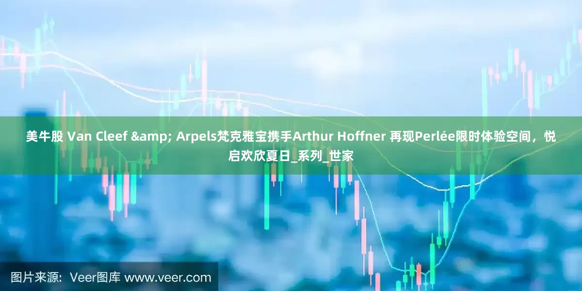 美牛股 Van Cleef & Arpels梵克雅宝携手Arthur Hoffner 再现Perlée限时体验空间，悦启欢欣夏日_系列_世家