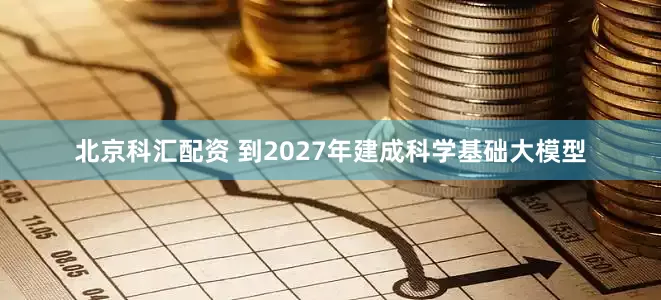 北京科汇配资 到2027年建成科学基础大模型