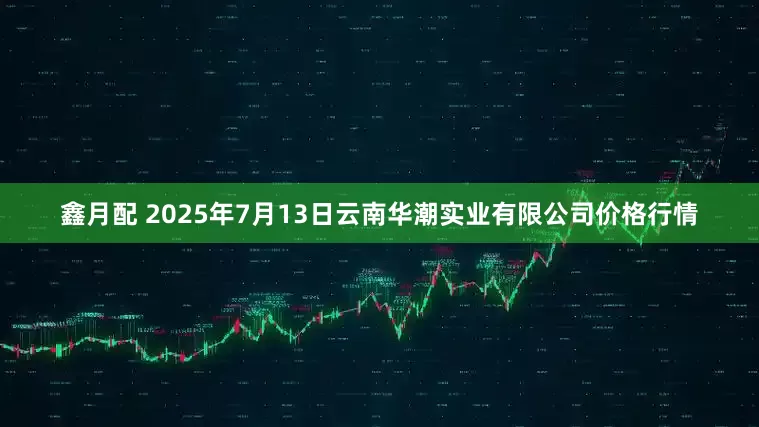 鑫月配 2025年7月13日云南华潮实业有限公司价格行情