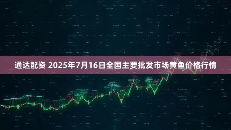 通达配资 2025年7月16日全国主要批发市场黄鱼价格行情