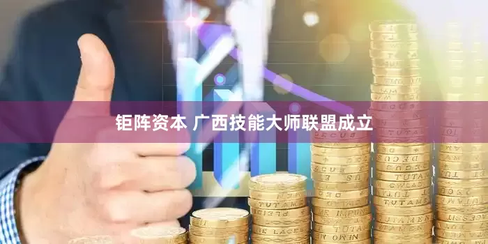 钜阵资本 广西技能大师联盟成立