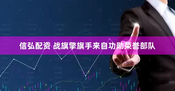 信弘配资 战旗擎旗手来自功勋荣誉部队