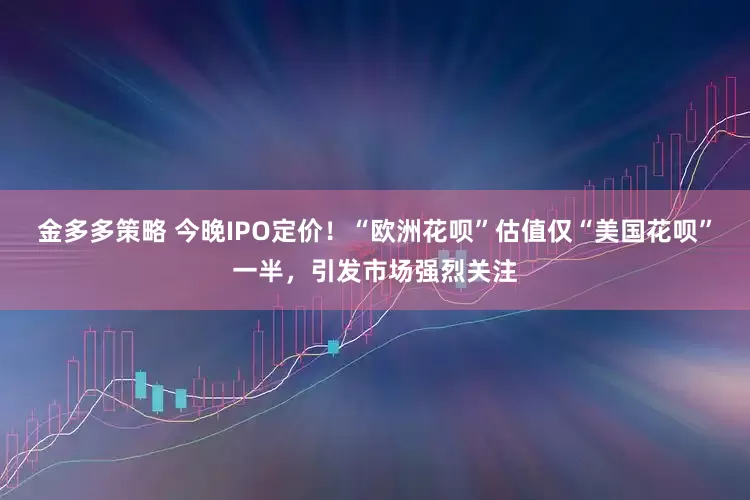金多多策略 今晚IPO定价！“欧洲花呗”估值仅“美国花呗”一半，引发市场强烈关注
