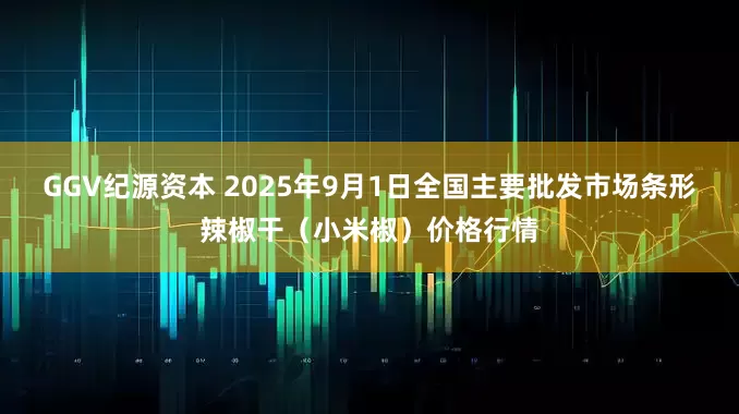GGV纪源资本 2025年9月1日全国主要批发市场条形辣椒干（小米椒）价格行情