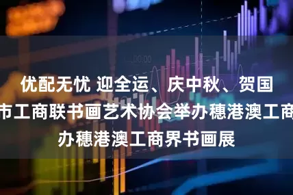 优配无忧 迎全运、庆中秋、贺国庆！广州市工商联书画艺术协会举办穗港澳工商界书画展