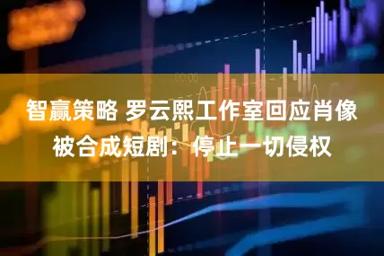 智赢策略 罗云熙工作室回应肖像被合成短剧：停止一切侵权