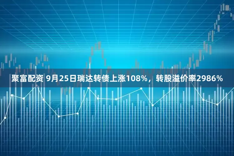 聚富配资 9月25日瑞达转债上涨108%，转股溢价率2986%