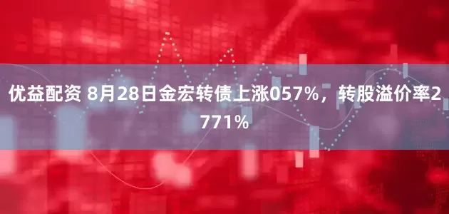 优益配资 8月28日金宏转债上涨057%，转股溢价率2771%