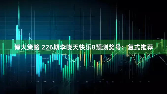 博大策略 226期李晓天快乐8预测奖号：复式推荐