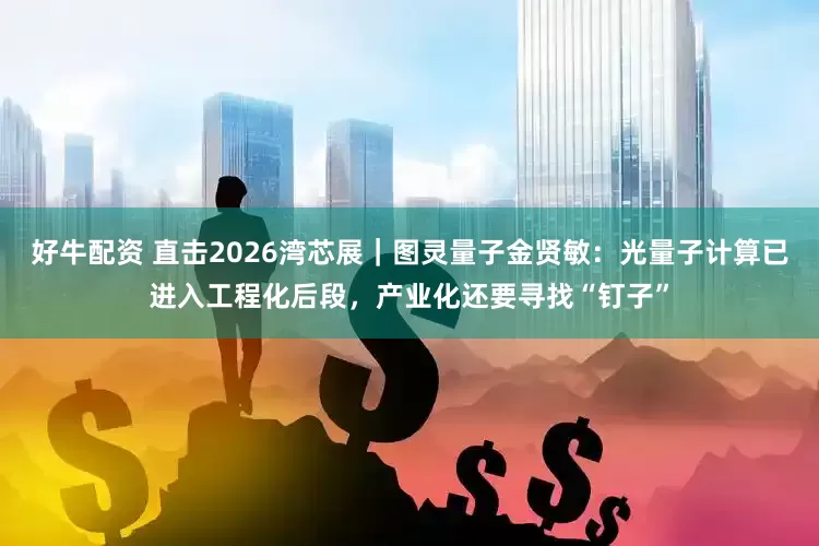 好牛配资 直击2026湾芯展｜图灵量子金贤敏：光量子计算已进入工程化后段，产业化还要寻找“钉子”